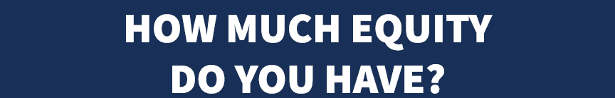 HOW MUCH EQUITY DO YOU HAVE?